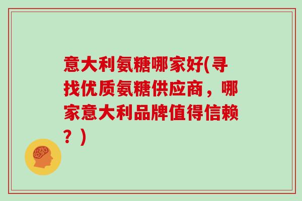 意大利氨糖哪家好(寻找优质氨糖供应商,哪家意大利品牌值得信赖?) 意大利氨糖哪家好(寻找优质氨糖供应商,哪家意大利品牌值得信赖?)