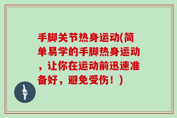 手脚关节热身运动(简单易学的手脚热身运动,让你在运动前迅速准备好,避免受伤!) 手脚关节热身运动(简单易学的手脚热身运动,让你在运动前迅速准备好,避免受伤!)