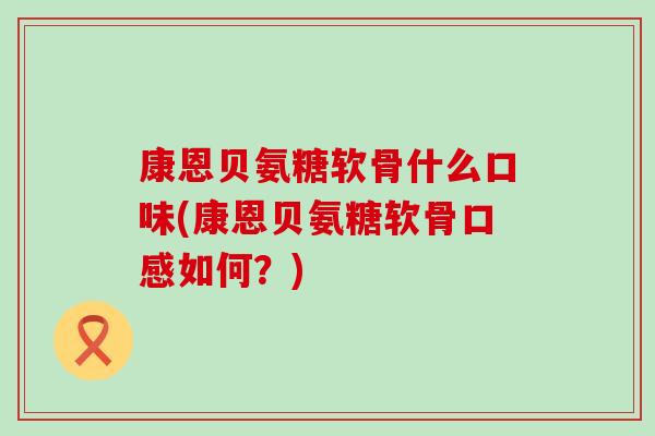 康恩贝氨糖软骨什么口味(康恩贝氨糖软骨口感如何?) 康恩贝氨糖软骨什么口味(康恩贝氨糖软骨口感如何?)