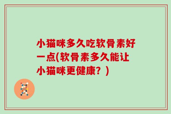 小猫咪多久吃软骨素好一点(软骨素多久能让小猫咪更健康?) 小猫咪多久吃软骨素好一点(软骨素多久能让小猫咪更健康?)