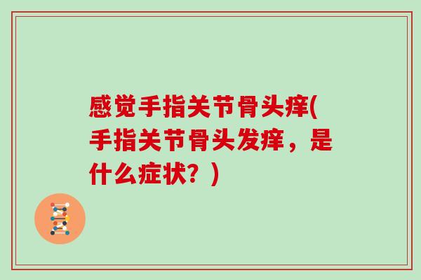 感觉手指关节骨头痒(手指关节骨头发痒,是什么症状?) 感觉手指关节骨头痒(手指关节骨头发痒,是什么症状?)