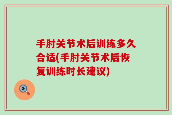 手肘关节术后训练多久合适(手肘关节术后恢复训练时长建议) 手肘关节术后训练多久合适(手肘关节术后恢复训练时长建议)