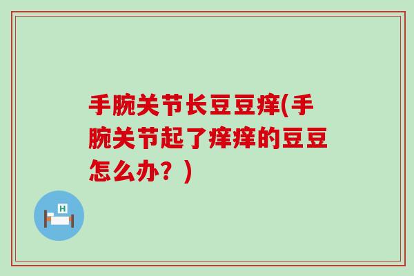 手腕关节长豆豆痒(手腕关节起了痒痒的豆豆怎么办?) 手腕关节长豆豆痒(手腕关节起了痒痒的豆豆怎么办?)