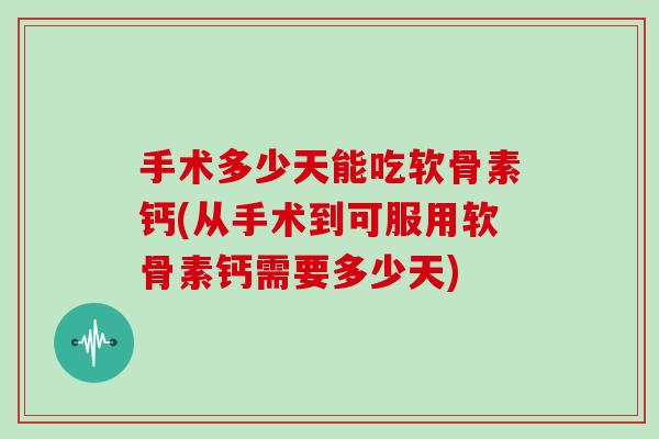 手术多少天能吃软骨素钙(从手术到可服用软骨素钙需要多少天)