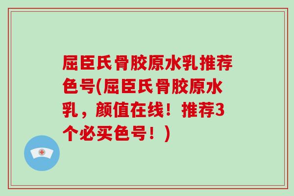 屈臣氏骨胶原水乳推荐色号(屈臣氏骨胶原水乳,颜值在线!推荐3个必买色号!) 屈臣氏骨胶原水乳推荐色号(屈臣氏骨胶原水乳,颜值在线!推荐3个必买色号!)