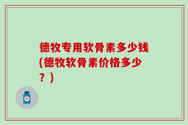 德牧专用软骨素多少钱(德牧软骨素价格多少?) 德牧专用软骨素多少钱(德牧软骨素价格多少?)
