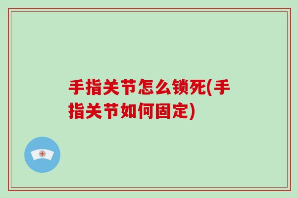 手指关节怎么锁死(手指关节如何固定) 手指关节怎么锁死(手指关节如何固定)