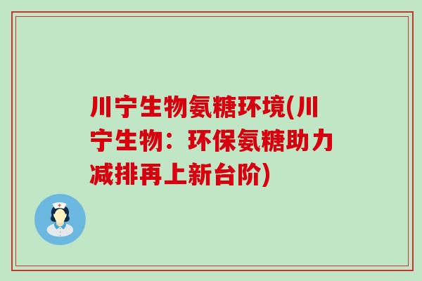川宁生物氨糖环境(川宁生物:环保氨糖助力减排再上新台阶) 川宁生物氨糖环境(川宁生物:环保氨糖助力减排再上新台阶)