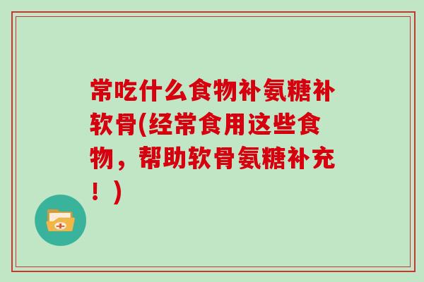 常吃什么食物补氨糖补软骨(经常食用这些食物,帮助软骨氨糖补充!) 常吃什么食物补氨糖补软骨(经常食用这些食物,帮助软骨氨糖补充!)