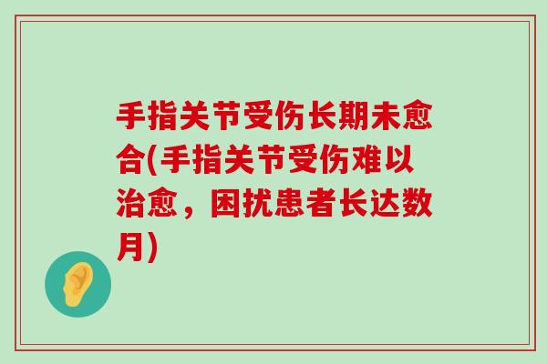 手指关节受伤长期未愈合(手指关节受伤难以愈,困扰患者长达数月) 手指关节受伤长期未愈合(手指关节受伤难以愈,困扰患者长达数月)