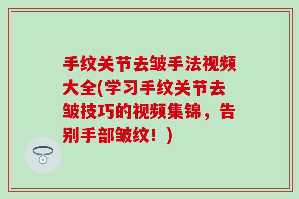 手纹关节去皱手法视频大全(学习手纹关节去皱技巧的视频集锦,告别手部皱纹!) 手纹关节去皱手法视频大全(学习手纹关节去皱技巧的视频集锦,告别手部皱纹!)