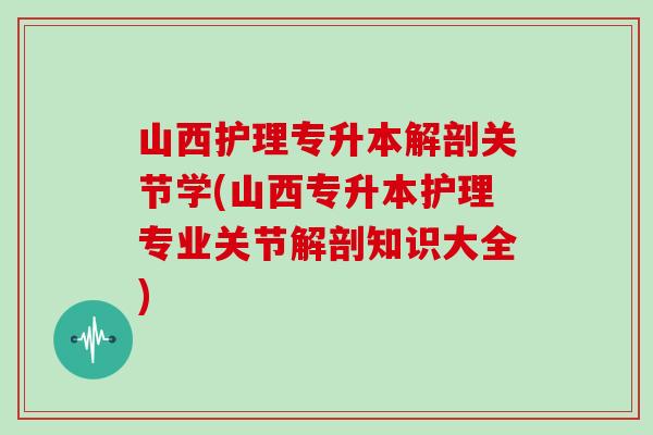 山西护理专升本解剖关节学(山西专升本护理专业关节解剖知识大全) 山西护理专升本解剖关节学(山西专升本护理专业关节解剖知识大全)