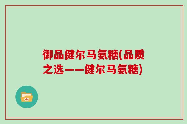 御品健尔马氨糖(品质之选——健尔马氨糖) 御品健尔马氨糖(品质之选——健尔马氨糖)