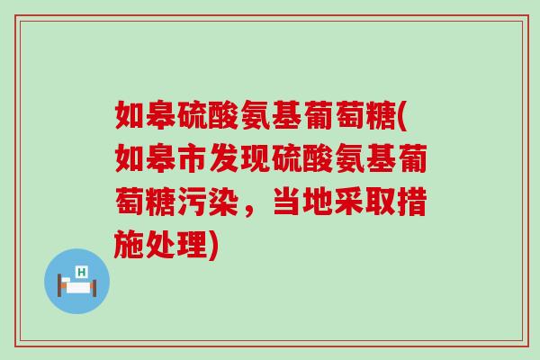 如皋硫酸氨基葡萄糖(如皋市发现硫酸氨基葡萄糖污染，当地采取措施处理)