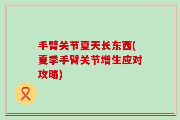 手臂关节夏天长东西(夏季手臂关节增生应对攻略) 手臂关节夏天长东西(夏季手臂关节增生应对攻略)