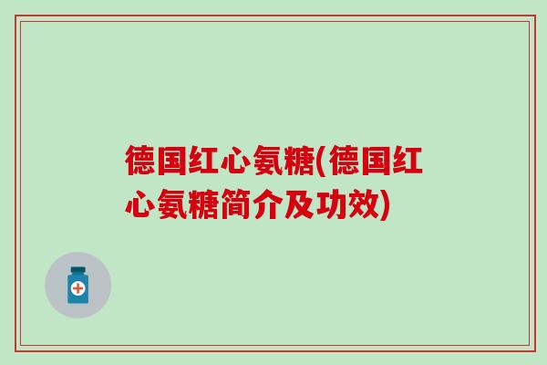 德国红心氨糖(德国红心氨糖简介及功效) 德国红心氨糖(德国红心氨糖简介及功效)