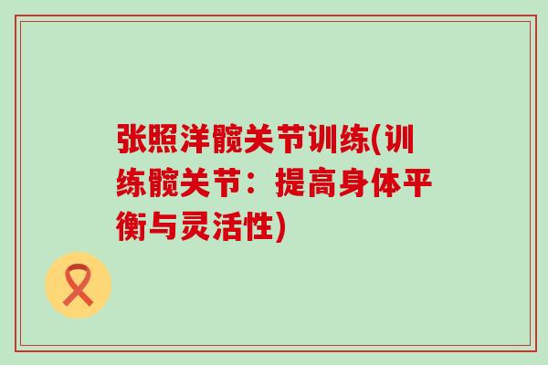 张照洋髋关节训练(训练髋关节:提高身体平衡与灵活性) 张照洋髋关节训练(训练髋关节:提高身体平衡与灵活性)