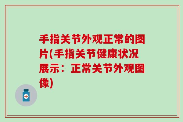 手指关节外观正常的图片(手指关节健康状况展示:正常关节外观图像) 手指关节外观正常的图片(手指关节健康状况展示:正常关节外观图像)