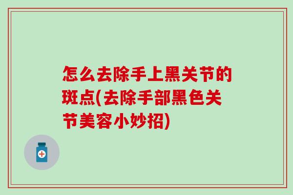 怎么去除手上黑关节的斑点(去除手部黑色关节美容小妙招)