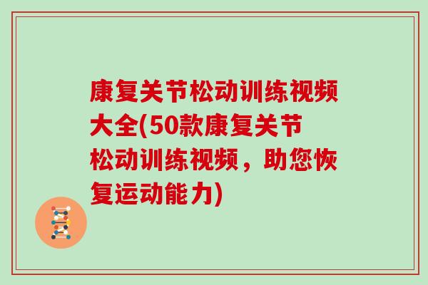 康复关节松动训练视频大全(50款康复关节松动训练视频,助您恢复运动能力) 康复关节松动训练视频大全(50款康复关节松动训练视频,助您恢复运动能力)
