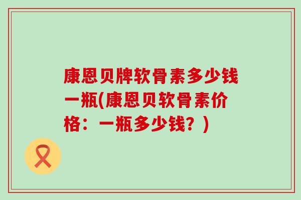 康恩贝牌软骨素多少钱一瓶(康恩贝软骨素价格：一瓶多少钱？)