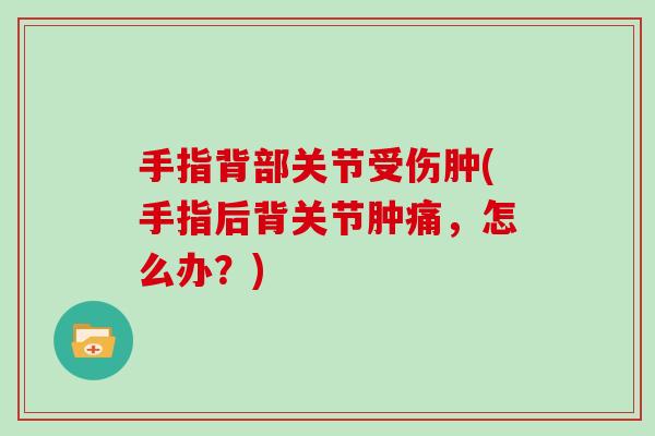 手指背部关节受伤肿(手指后背关节肿痛,怎么办?) 手指背部关节受伤肿(手指后背关节肿痛,怎么办?)