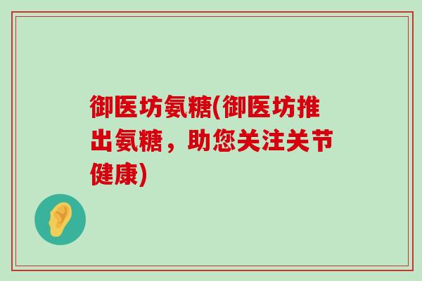 御医坊氨糖(御医坊推出氨糖,助您关注关节健康) 御医坊氨糖(御医坊推出氨糖,助您关注关节健康)