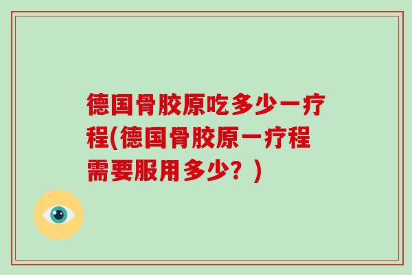 德国骨胶原吃多少一疗程(德国骨胶原一疗程需要服用多少?) 德国骨胶原吃多少一疗程(德国骨胶原一疗程需要服用多少?)
