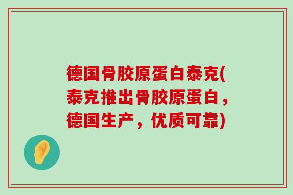 德国骨胶原蛋白泰克(泰克推出骨胶原蛋白，德国生产，优质可靠)