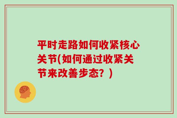 平时走路如何收紧核心关节(如何通过收紧关节来改善步态？)