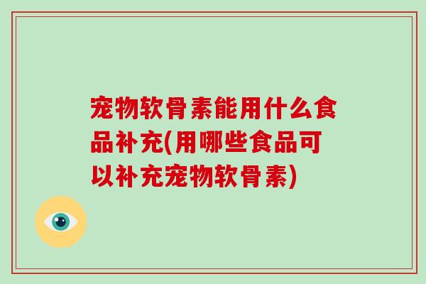 宠物软骨素能用什么食品补充(用哪些食品可以补充宠物软骨素) 宠物软骨素能用什么食品补充(用哪些食品可以补充宠物软骨素)