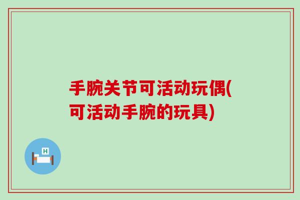 手腕关节可活动玩偶(可活动手腕的玩具) 手腕关节可活动玩偶(可活动手腕的玩具)