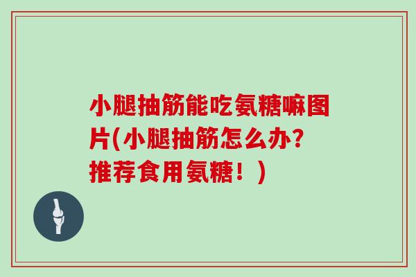 小腿抽筋能吃氨糖嘛图片(小腿抽筋怎么办？推荐食用氨糖！)
