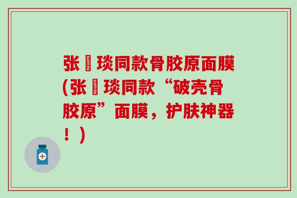 张棪琰同款骨胶原面膜(张棪琰同款“破壳骨胶原”面膜，护肤神器！)
