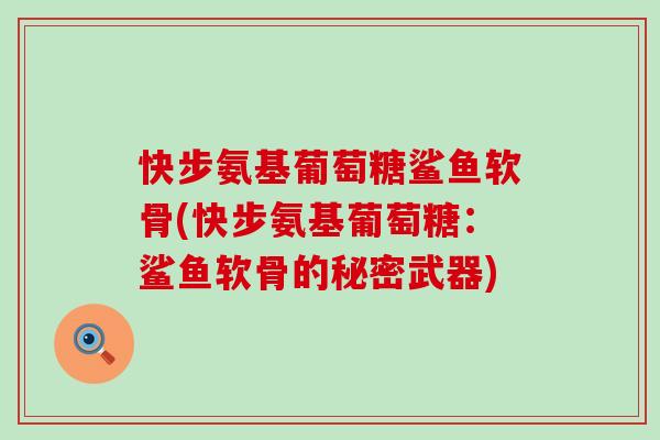 快步氨基葡萄糖鲨鱼软骨(快步氨基葡萄糖:鲨鱼软骨的秘密武器) 快步氨基葡萄糖鲨鱼软骨(快步氨基葡萄糖:鲨鱼软骨的秘密武器)