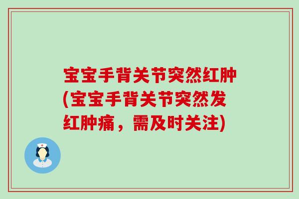 宝宝手背关节突然红肿(宝宝手背关节突然发红肿痛,需及时关注) 宝宝手背关节突然红肿(宝宝手背关节突然发红肿痛,需及时关注)