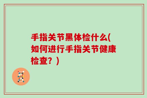 手指关节黑体检什么(如何进行手指关节健康检查?) 手指关节黑体检什么(如何进行手指关节健康检查?)