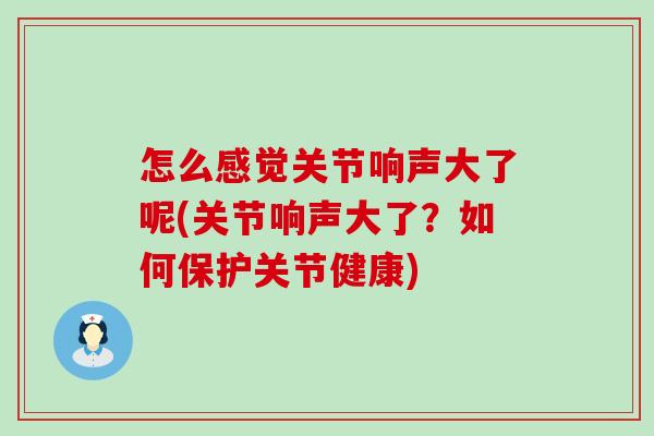 怎么感觉关节响声大了呢(关节响声大了？如何保护关节健康)