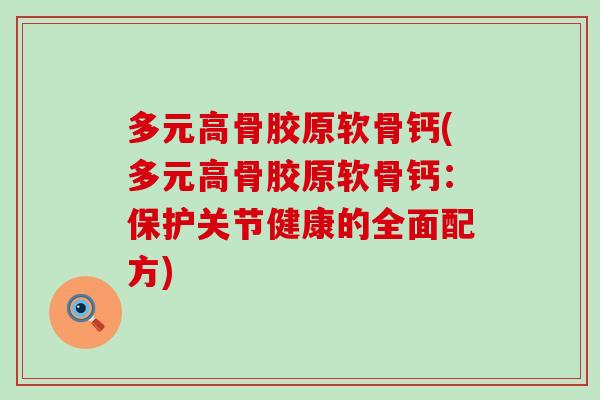 多元高骨胶原软骨钙(多元高骨胶原软骨钙:保护关节健康的全面配方) 多元高骨胶原软骨钙(多元高骨胶原软骨钙:保护关节健康的全面配方)