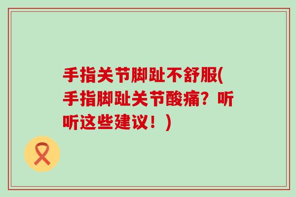 手指关节脚趾不舒服(手指脚趾关节酸痛?听听这些建议!) 手指关节脚趾不舒服(手指脚趾关节酸痛?听听这些建议!)