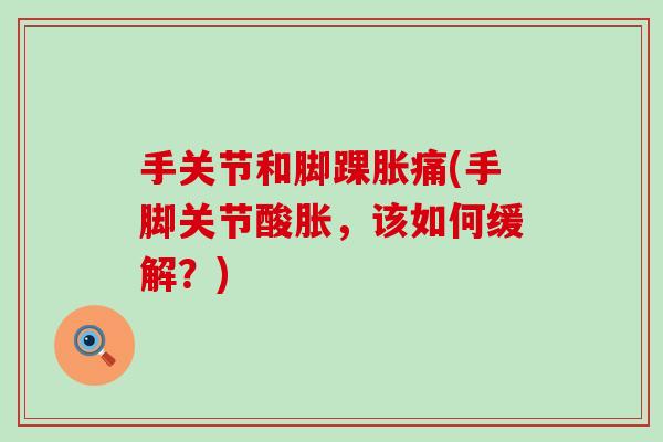 手关节和脚踝胀痛(手脚关节酸胀，该如何缓解？)