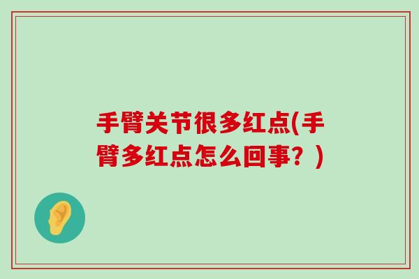 手臂关节很多红点(手臂多红点怎么回事?) 手臂关节很多红点(手臂多红点怎么回事?)