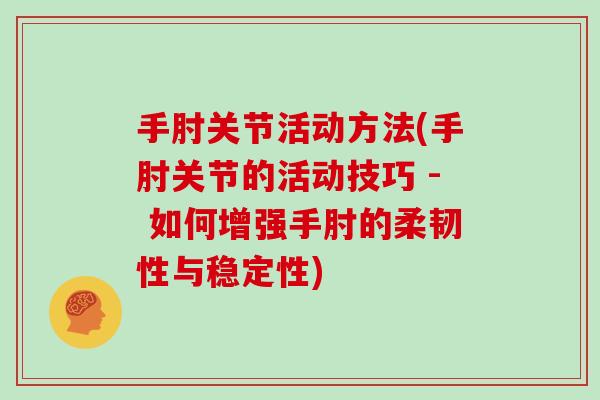 手肘关节活动方法(手肘关节的活动技巧 - 如何增强手肘的柔韧性与稳定性) 手肘关节活动方法(手肘关节的活动技巧 - 如何增强手肘的柔韧性与稳定性)