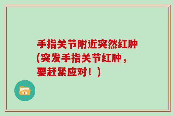 手指关节附近突然红肿(突发手指关节红肿,要赶紧应对!) 手指关节附近突然红肿(突发手指关节红肿,要赶紧应对!)