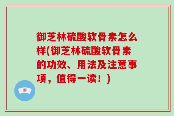 御芝林硫酸软骨素怎么样(御芝林硫酸软骨素的功效、用法及注意事项,值得一读!) 御芝林硫酸软骨素怎么样(御芝林硫酸软骨素的功效、用法及注意事项,值得一读!)