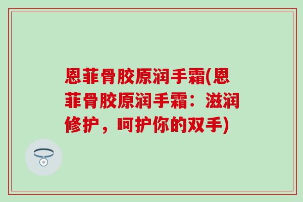 恩菲骨胶原润手霜(恩菲骨胶原润手霜:滋润修护,呵护你的双手) 恩菲骨胶原润手霜(恩菲骨胶原润手霜:滋润修护,呵护你的双手)