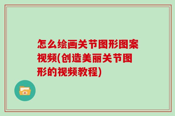 怎么绘画关节图形图案视频(创造美丽关节图形的视频教程) 怎么绘画关节图形图案视频(创造美丽关节图形的视频教程)