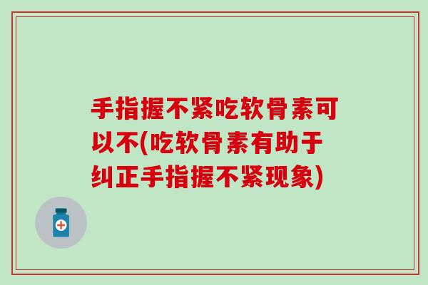 手指握不紧吃软骨素可以不(吃软骨素有助于纠正手指握不紧现象) 手指握不紧吃软骨素可以不(吃软骨素有助于纠正手指握不紧现象)