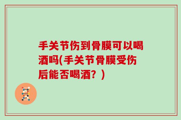手关节伤到骨膜可以喝酒吗(手关节骨膜受伤后能否喝酒?) 手关节伤到骨膜可以喝酒吗(手关节骨膜受伤后能否喝酒?)