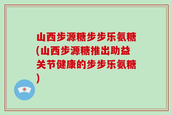 山西步源糖步步乐氨糖(山西步源糖推出助益关节健康的步步乐氨糖) 山西步源糖步步乐氨糖(山西步源糖推出助益关节健康的步步乐氨糖)